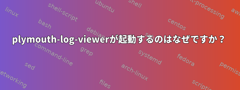 plymouth-log-viewerが起動するのはなぜですか？