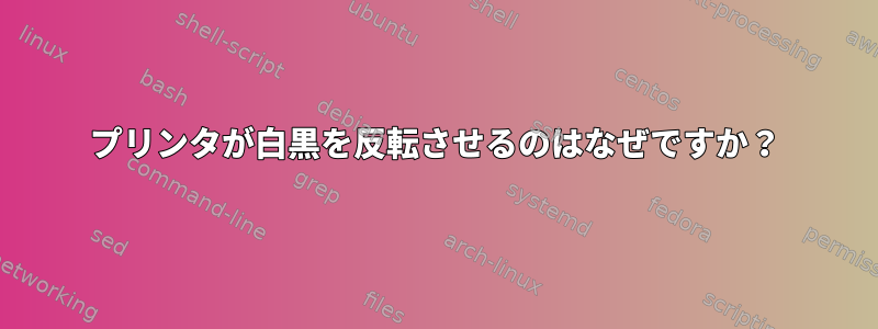 プリンタが白黒を反転させるのはなぜですか？