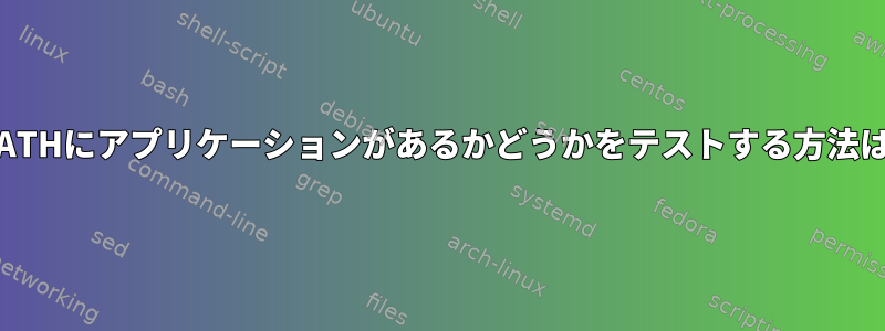 $PATHにアプリケーションがあるかどうかをテストする方法は？