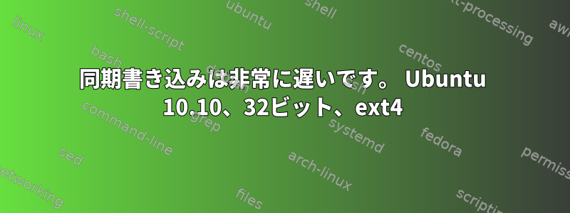 同期書き込みは非常に遅いです。 Ubuntu 10.10、32ビット、ext4