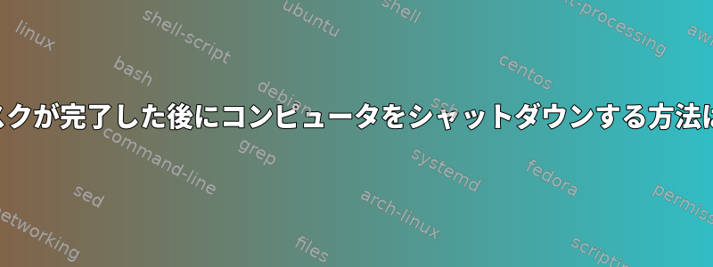 タスクが完了した後にコンピュータをシャットダウンする方法は？