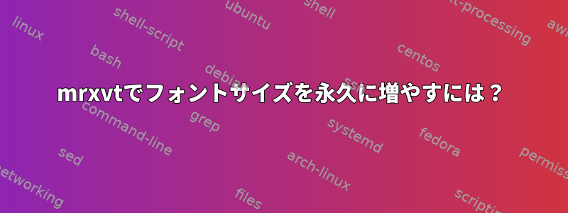 mrxvtでフォントサイズを永久に増やすには？