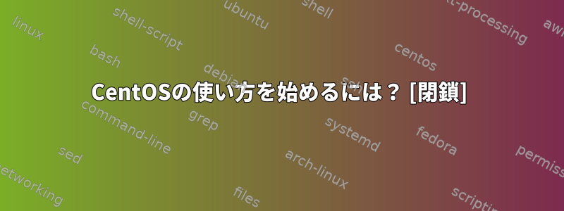 CentOSの使い方を始めるには？ [閉鎖]