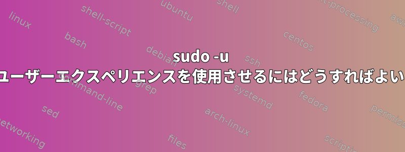 sudo -u $userにユーザーエクスペリエンスを使用させるにはどうすればよいですか？