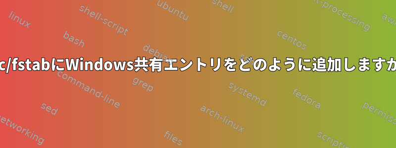 /etc/fstabにWindows共有エントリをどのように追加しますか？