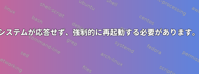 システムが応答せず、強制的に再起動する必要があります。