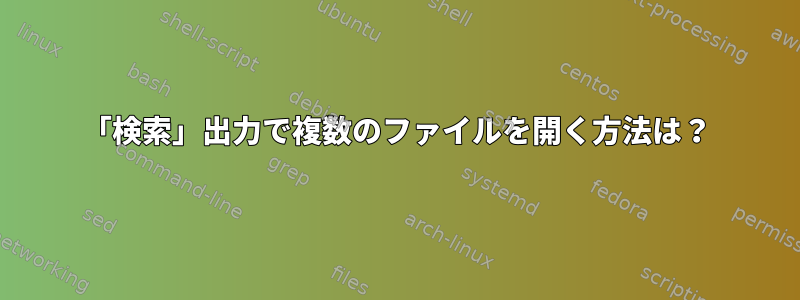 「検索」出力で複数のファイルを開く方法は？