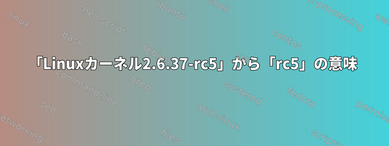 「Linuxカーネル2.6.37-rc5」から「rc5」の意味