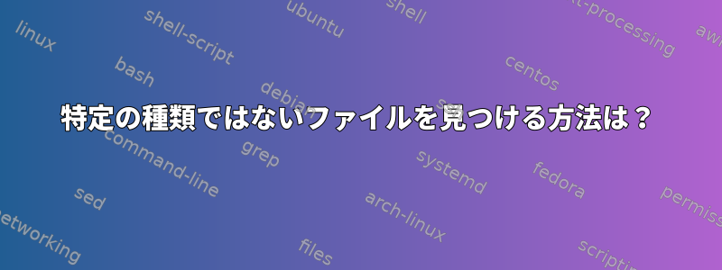 特定の種類ではないファイルを見つける方法は？