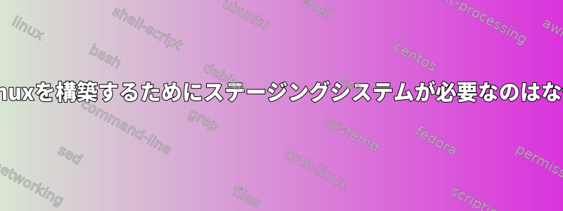 最初からLinuxを構築するためにステージングシステムが必要なのはなぜですか？