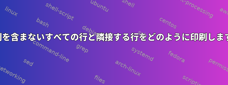 文字列を含まないすべての行と隣接する行をどのように印刷しますか？