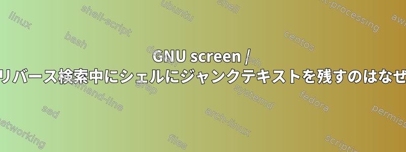 GNU screen / byobuがリバース検索中にシェルにジャンクテキストを残すのはなぜですか？