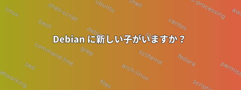 Debian に新しい子がいますか？