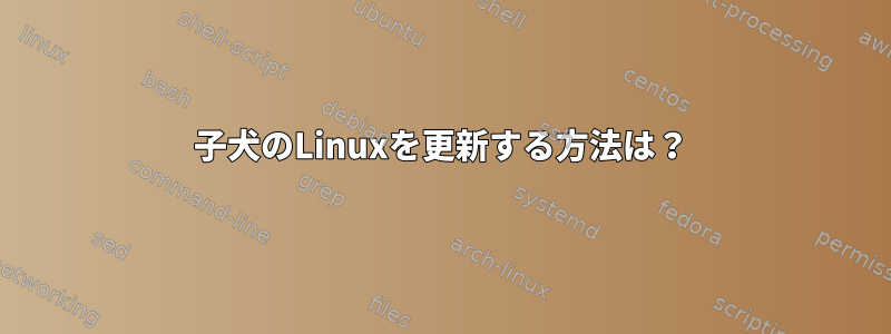 子犬のLinuxを更新する方法は？