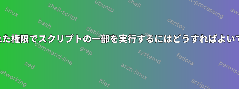 制限された権限でスクリプトの一部を実行するにはどうすればよいですか？