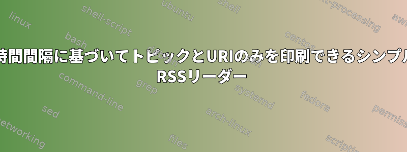 新しい時間間隔に基づいてトピックとURIのみを印刷できるシンプルなCLI RSSリーダー