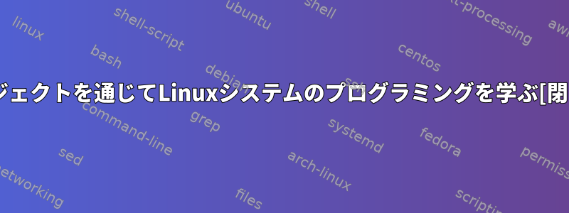 プロジェクトを通じてLinuxシステムのプログラミングを学ぶ[閉じる]