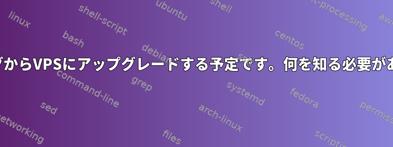 ホスティングからVPSにアップグレードする予定です。何を知る必要がありますか？