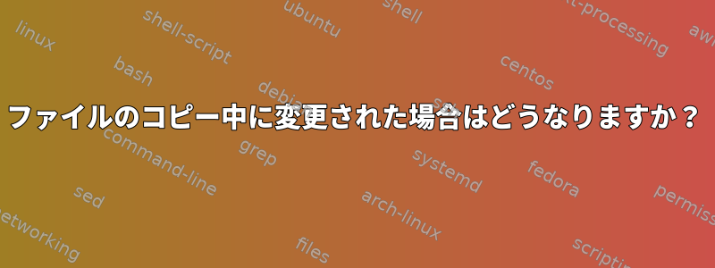 ファイルのコピー中に変更された場合はどうなりますか？