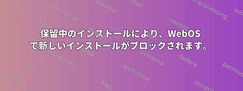 保留中のインストールにより、WebOS で新しいインストールがブロックされます。