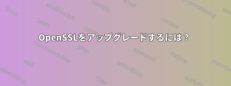 OpenSSLをアップグレードするには？