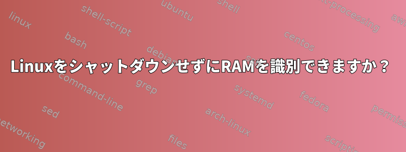 LinuxをシャットダウンせずにRAMを識別できますか？