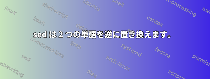 sed は 2 つの単語を逆に置き換えます。