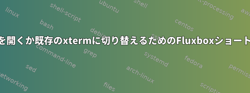 xtermを開くか既存のxtermに切り替えるためのFluxboxショートカット