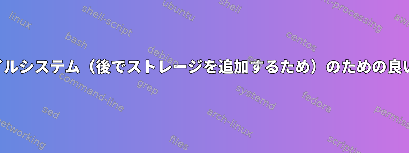 回復力のあるファイルシステム（後でストレージを追加するため）のための良い選択は何ですか？