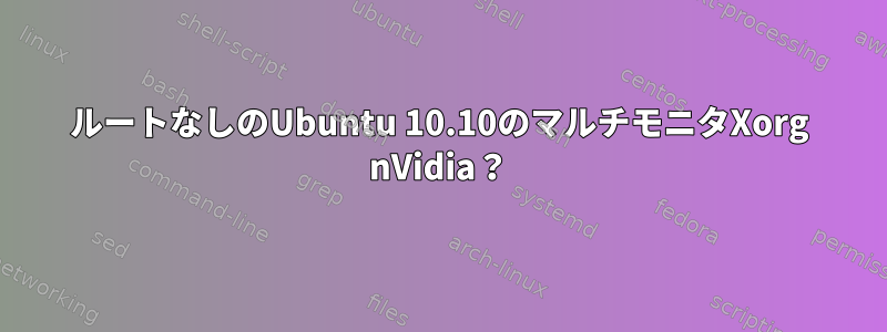 ルートなしのUbuntu 10.10のマルチモニタXorg nVidia？