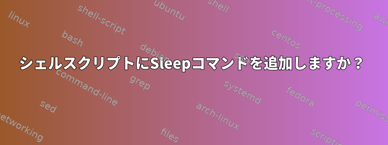 シェルスクリプトにSleepコマンドを追加しますか？