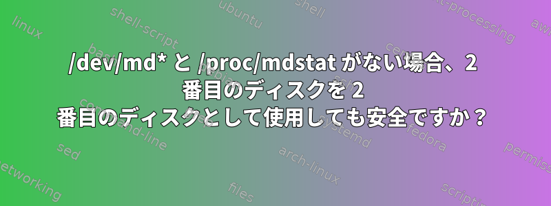 /dev/md* と /proc/mdstat がない場合、2 番目のディスクを 2 番目のディスクとして使用しても安全ですか？