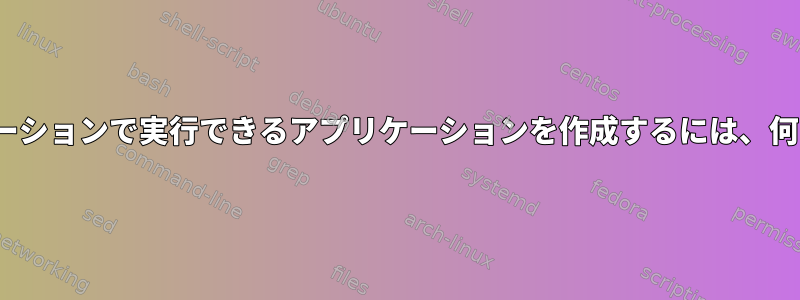 すべてのLinuxディストリビューションで実行できるアプリケーションを作成するには、何に注意する必要がありますか？