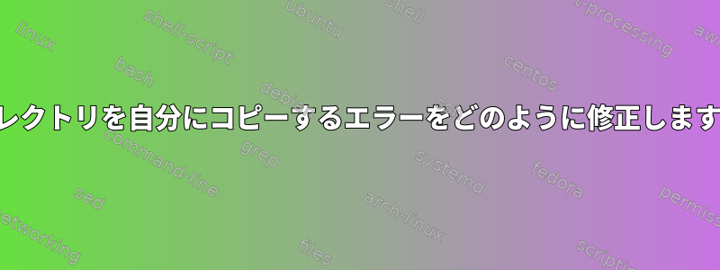 ディレクトリを自分にコピーするエラーをどのように修正しますか？