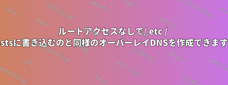 ルートアクセスなしで/ etc / hostsに書き込むのと同様のオーバーレイDNSを作成できます。