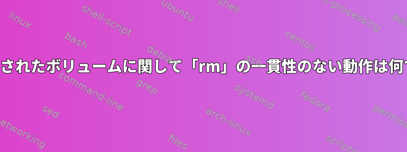 マウントされたボリュームに関して「rm」の一貫性のない動作は何ですか？