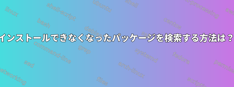 インストールできなくなったパッケージを検索する方法は？