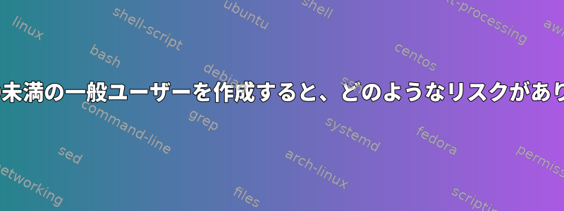 UIDが500未満の一般ユーザーを作成すると、どのようなリスクがありますか？