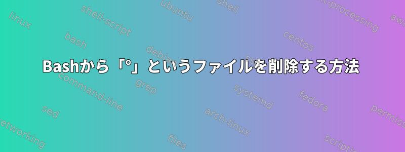 Bashから「°」というファイルを削除する方法