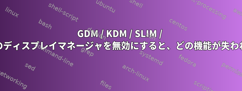 GDM / KDM / SLIM / CDMなどのディスプレイマネージャを無効にすると、どの機能が失われますか？