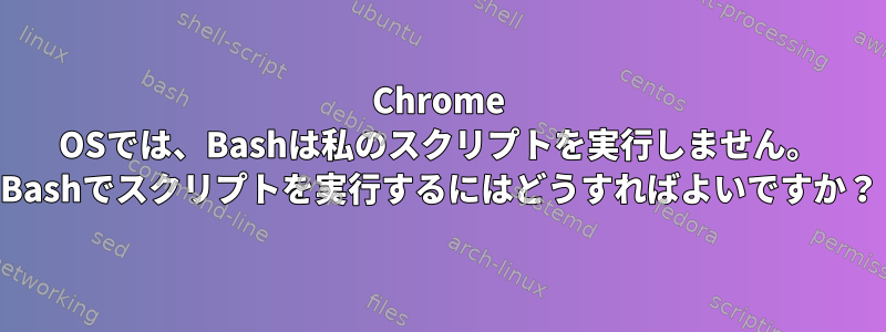 Chrome OSでは、Bashは私のスクリプトを実行しません。 Bashでスクリプトを実行するにはどうすればよいですか？