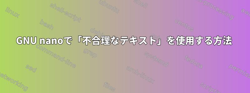 GNU nanoで「不合理なテキスト」を使用する方法