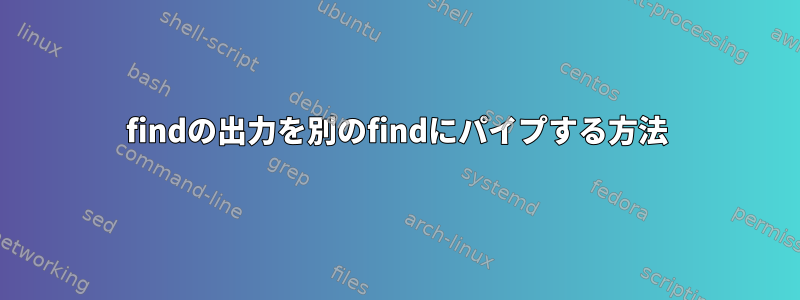 findの出力を別のfindにパイプする方法