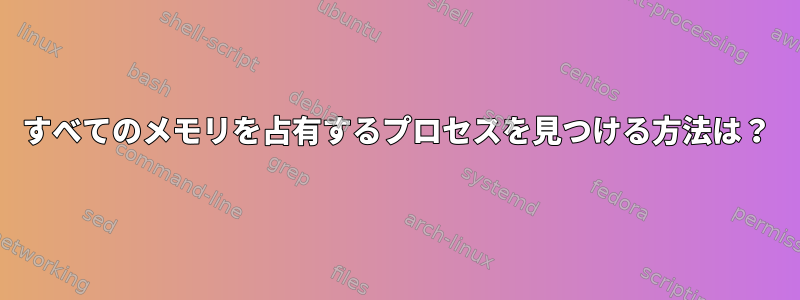 すべてのメモリを占有するプロセスを見つける方法は？