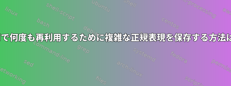 sedで何度も再利用するために複雑な正規表現を保存する方法は？