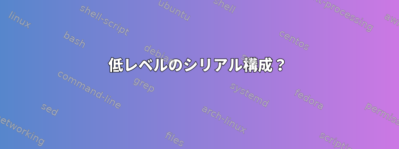 低レベルのシリアル構成？