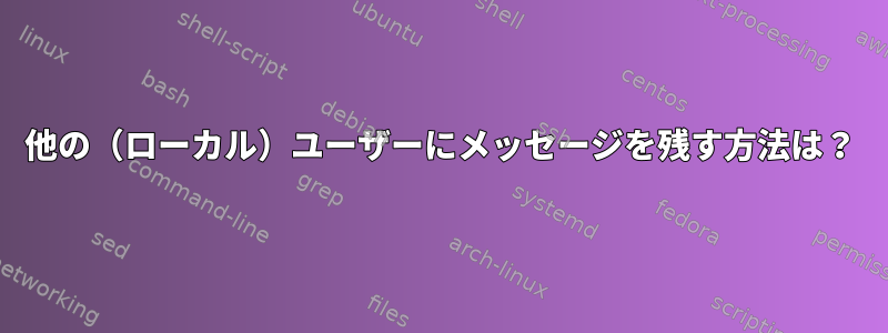 他の（ローカル）ユーザーにメッセージを残す方法は？