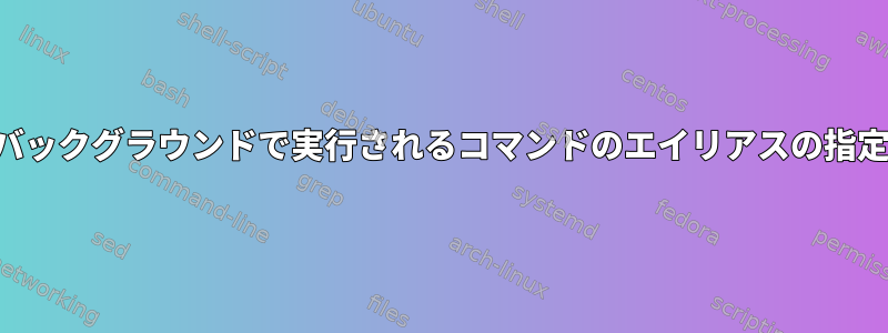 バックグラウンドで実行されるコマンドのエイリアスの指定