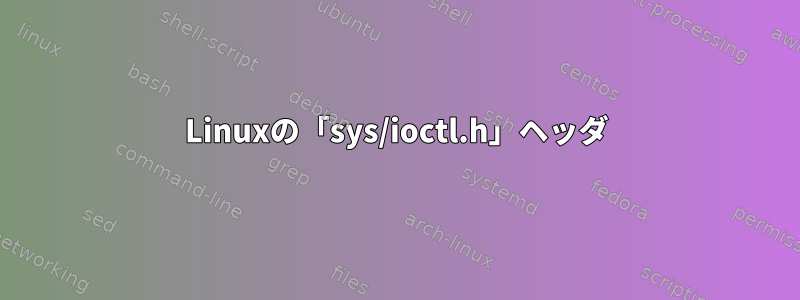 Linuxの「sys/ioctl.h」ヘッダ