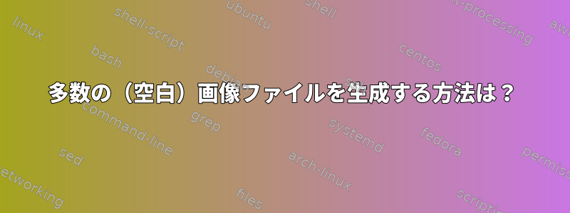 多数の（空白）画像ファイルを生成する方法は？